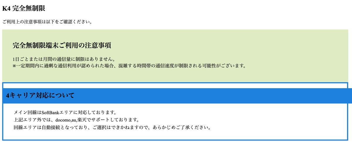 WiFiレンタルどっとこむ公式のK4 完全無制限の注意事項。「1日ごとまたは月間の通信量に制限はありません。」としたうえで、一定期間内に過剰な通信利用が認められた場合は混雑する時間帯の通信速度が制限される可能性があると記載。メイン回線はSoftBankエリアで、エリア外ではdocomo・au・楽天でサポートとある
