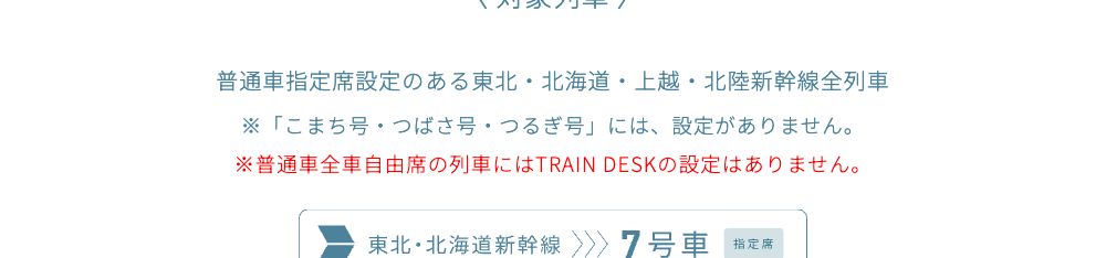 JR東日本公式のTRAIN DESK対象列車。普通車指定席設定のある東北・北海道・上越・北陸新幹線全列車で、こまち号・つばさ号・つるぎ号には設定がないと書かれている