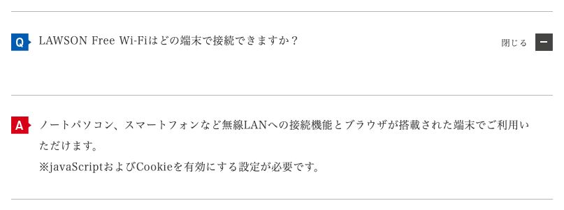 ローソン公式FAQ。ノートパソコンやスマートフォンなど無線LANへの接続機能とブラウザが搭載された端末で利用でき、JavaScriptとCookieの有効化が必要と書かれている